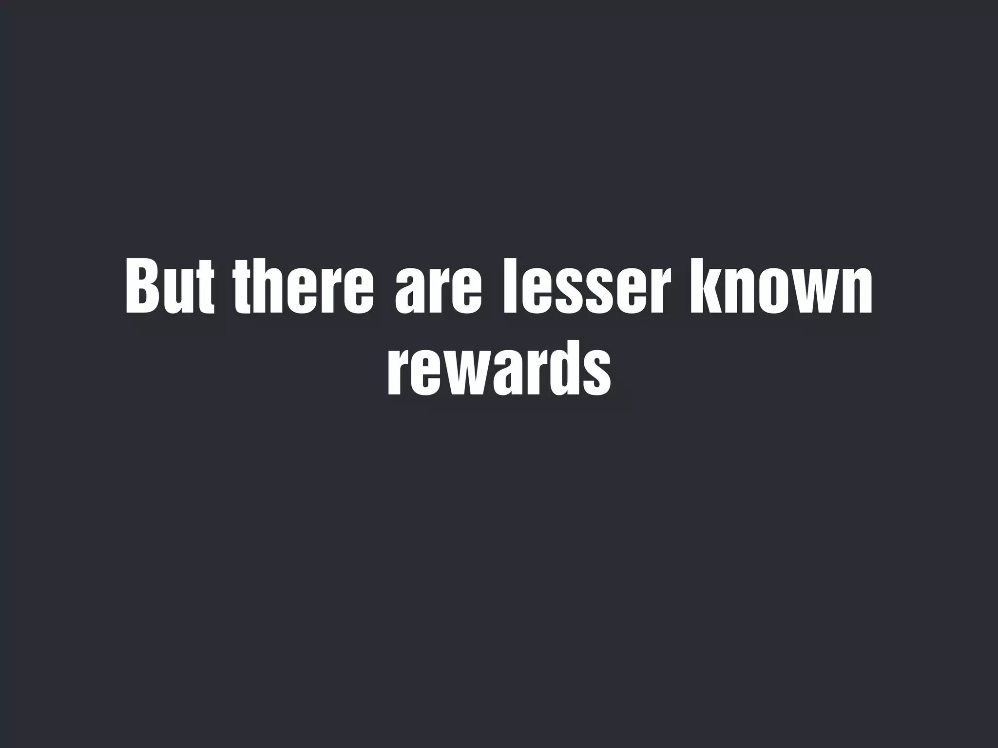 But there are lesser known 
rewards 
 