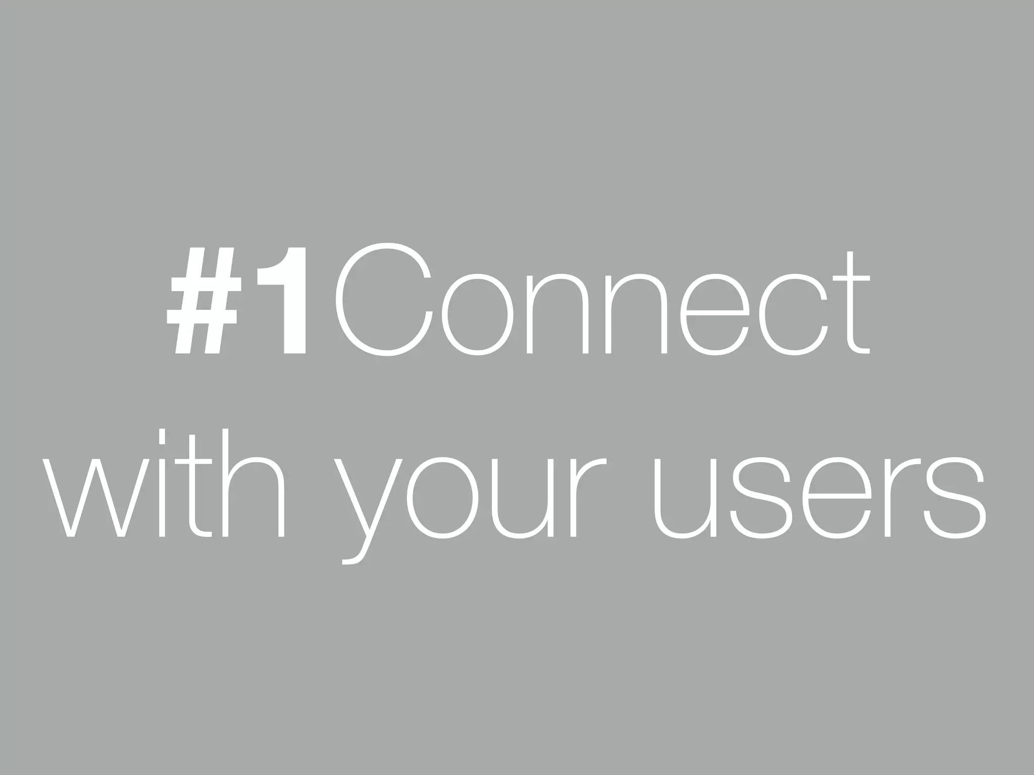 #1Connect 
with your users 
 