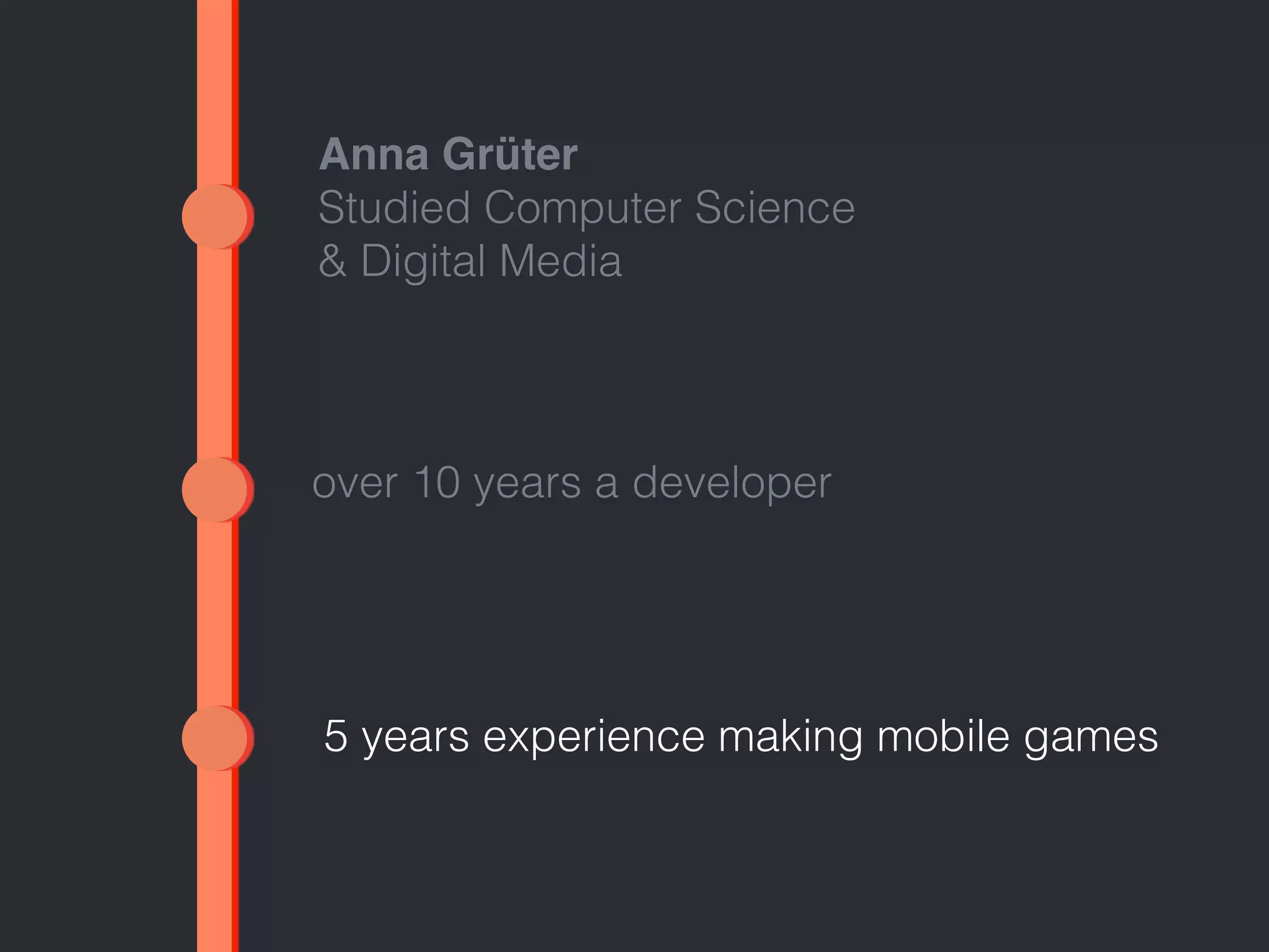 Anna Grüter 
Studied Computer Science 
& Digital Media 
over 10 years a developer 
5 years experience making mobile games 
 