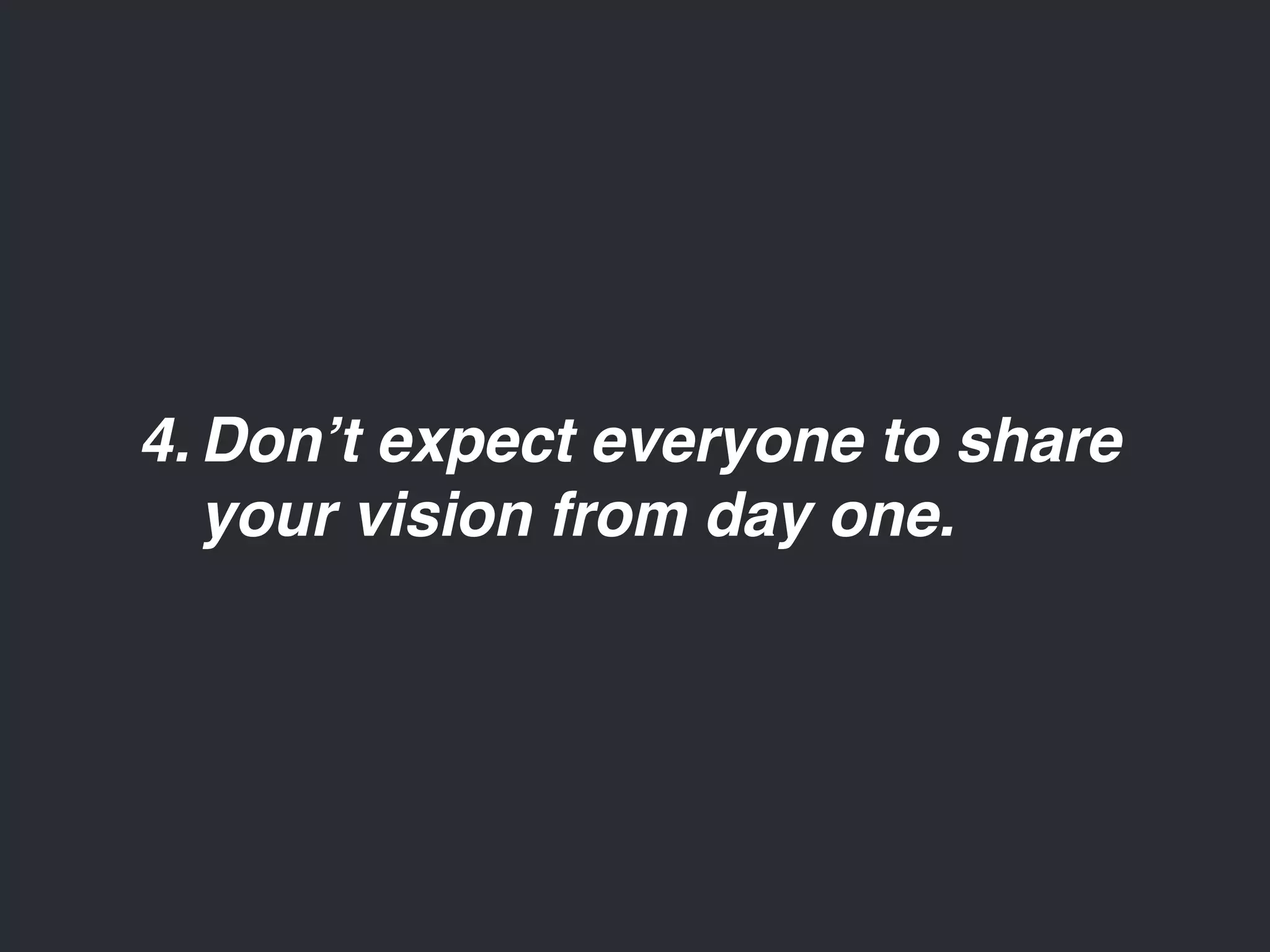 4.Don’t expect everyone to share 
your vision from day one. 
 