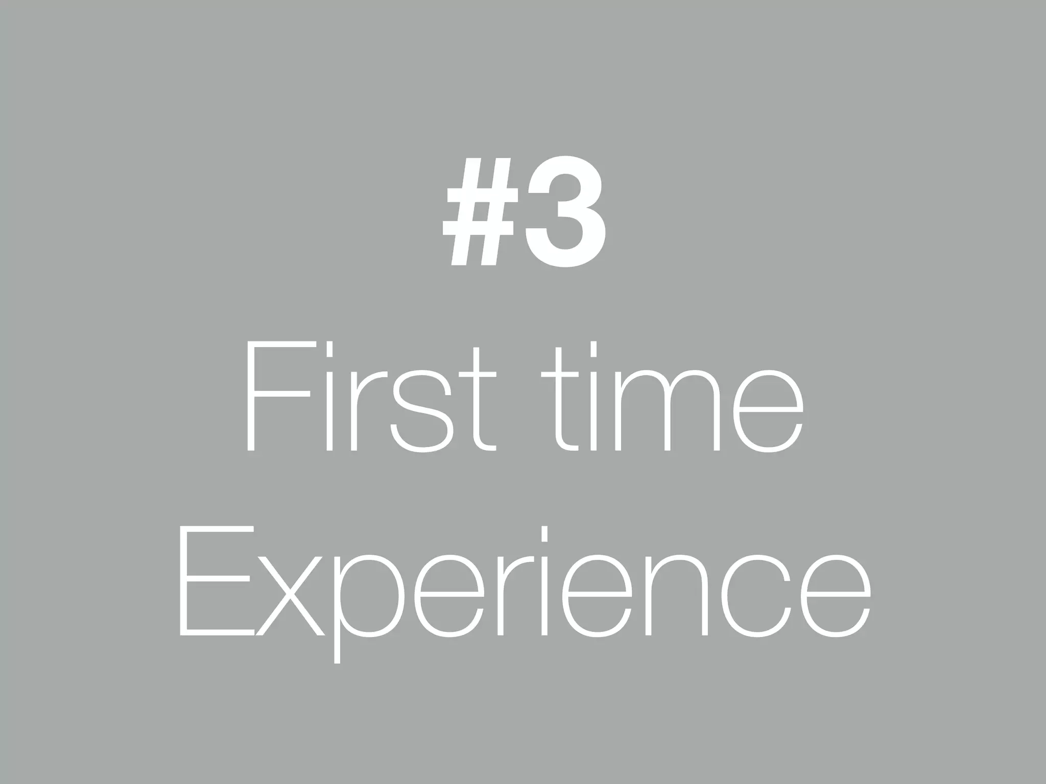 #3 
First time 
Experience 
 