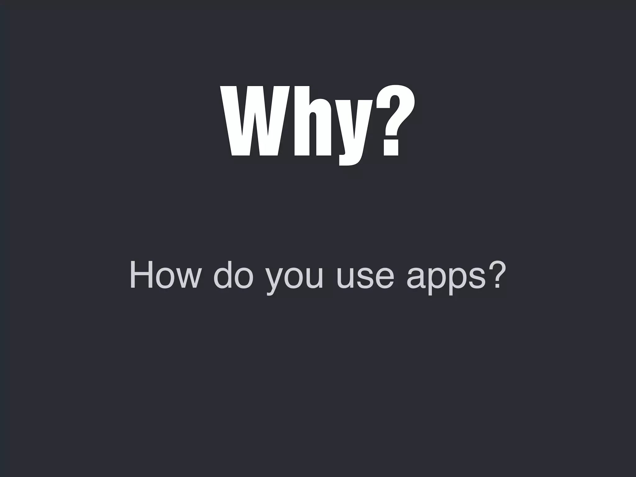 Why? 
How do you use apps? 
 