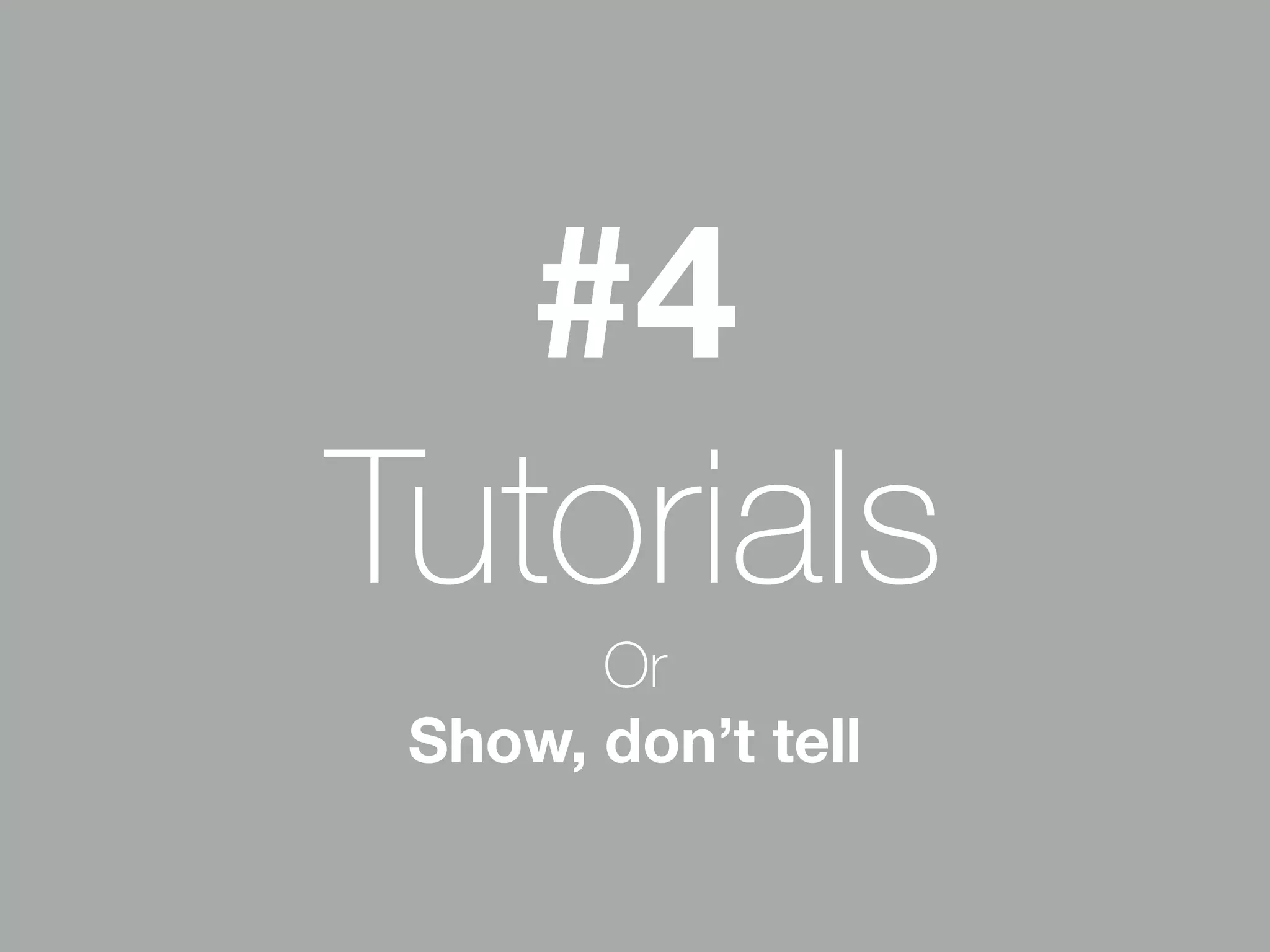 #4 
Tutorials 
Or 
Show, don’t tell 
 