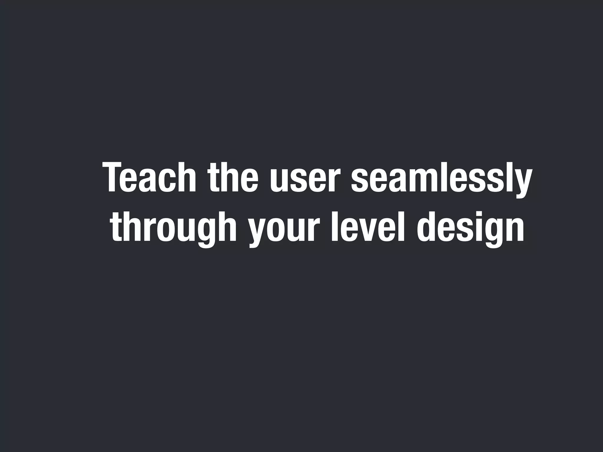 Teach the user seamlessly 
through your level design 
 