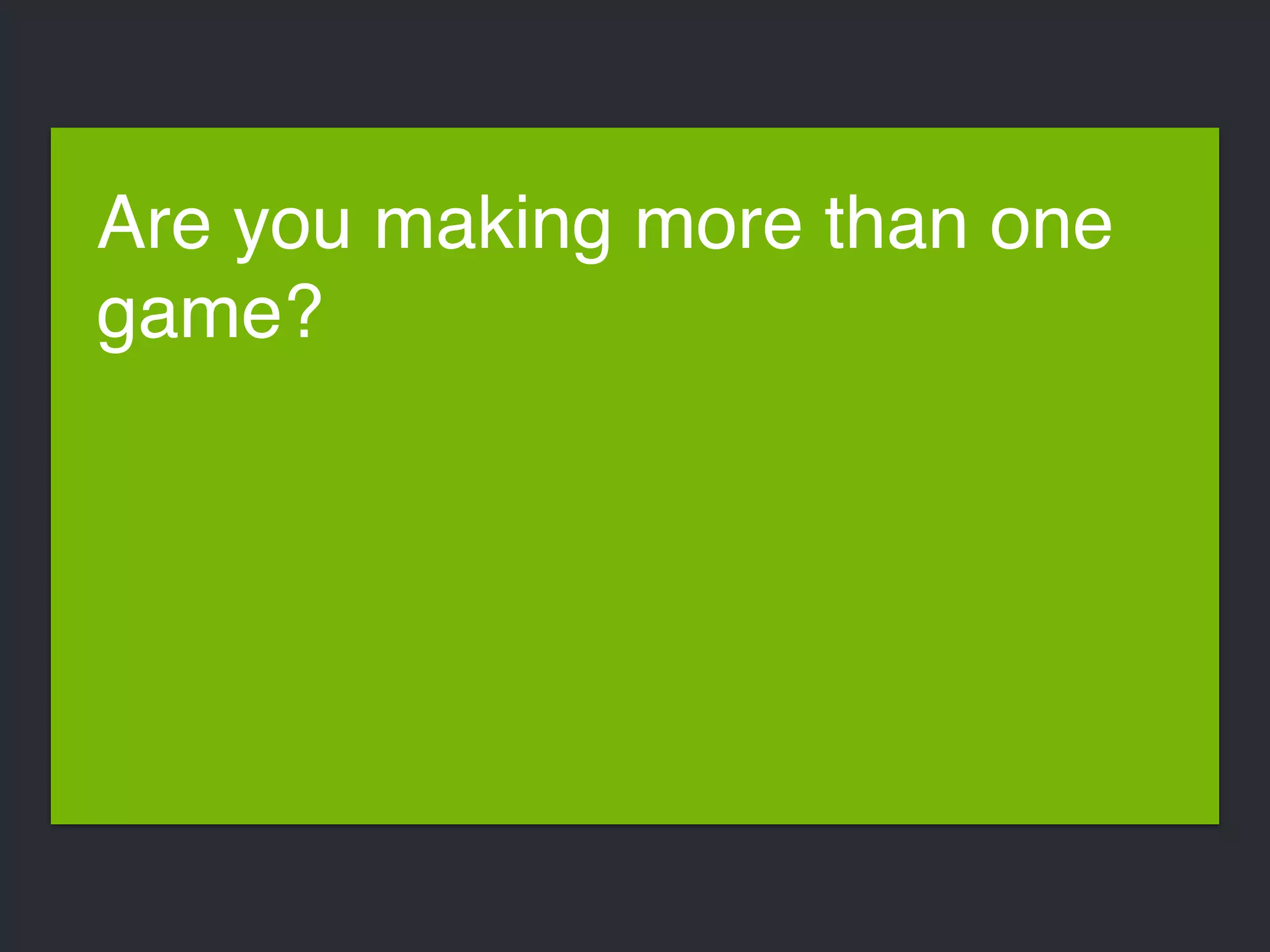 Are you making more than one 
game? 
 