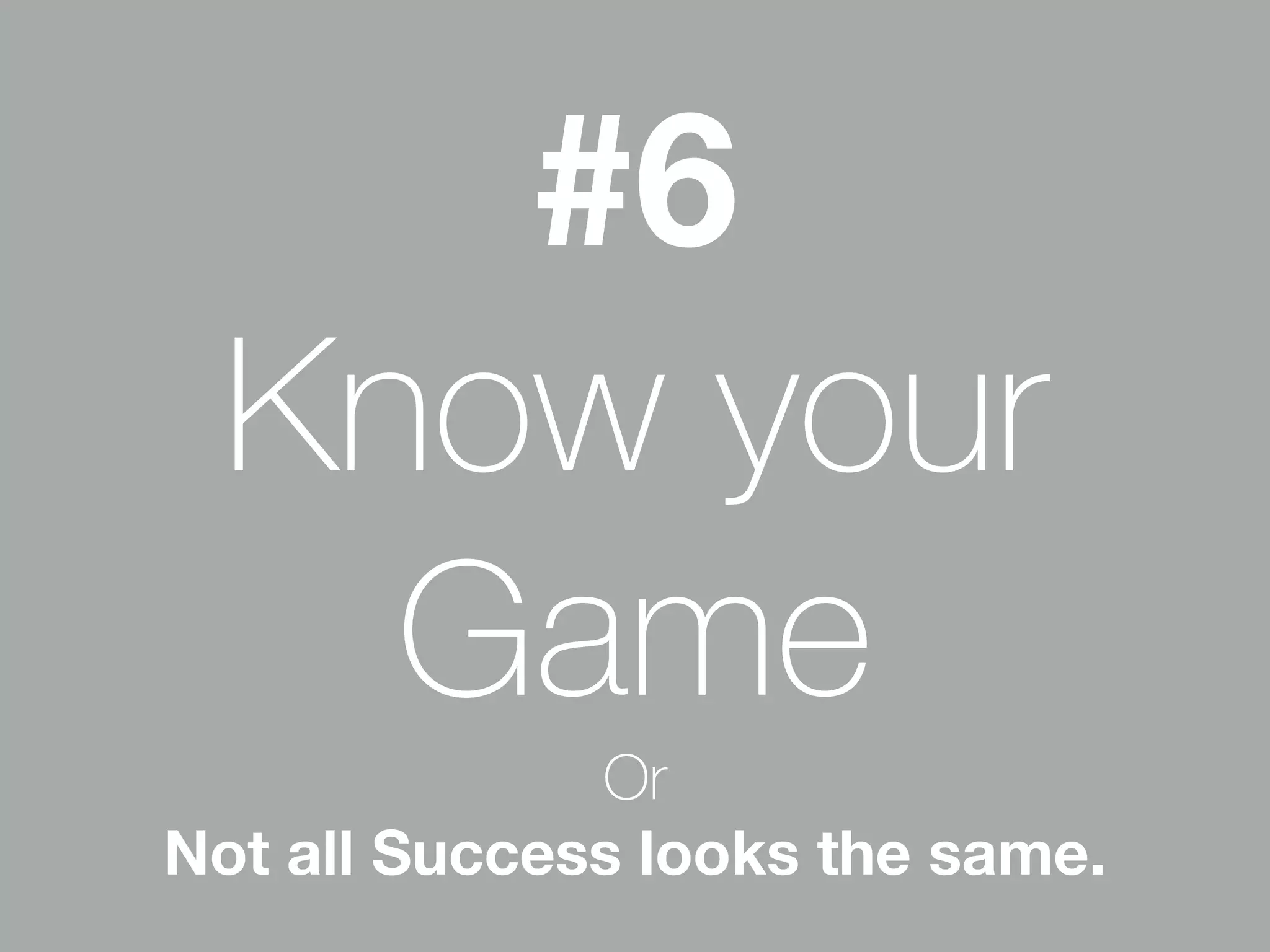 #6 
Know your 
Game 
Or 
Not all Success looks the same. 
 