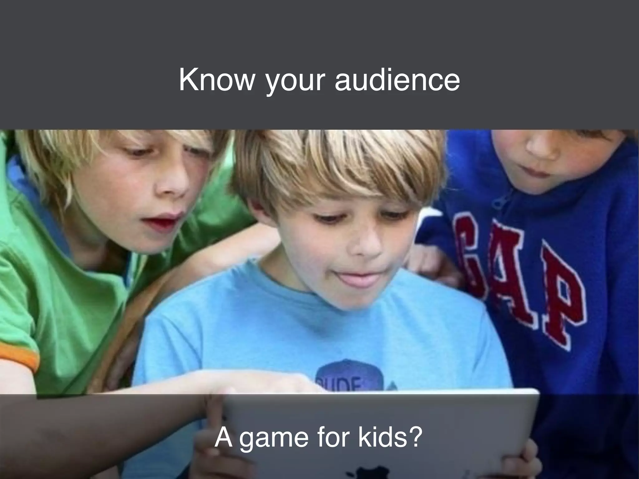 Know your audience 
A game for kids? 
 
