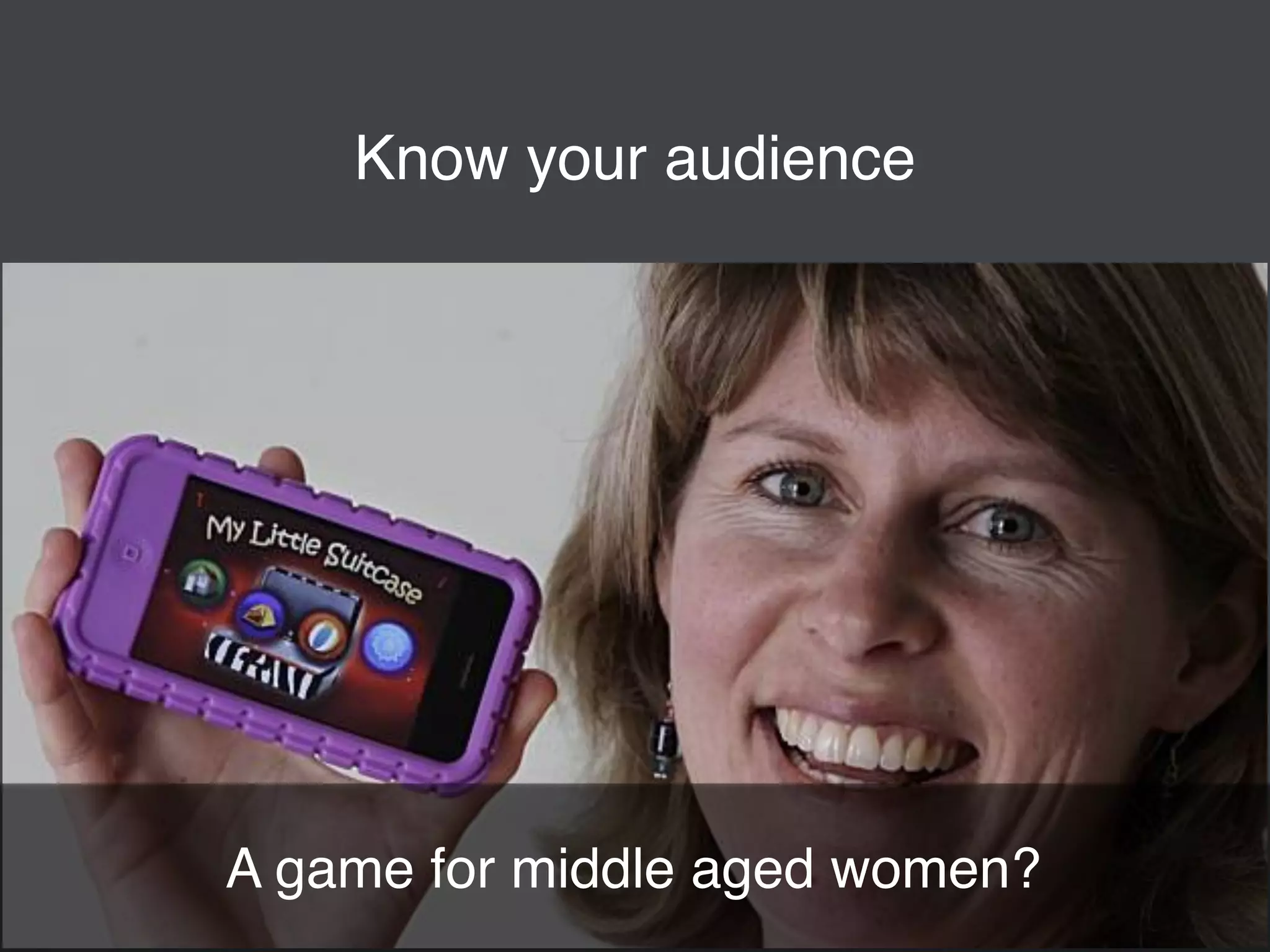 Know your audience 
A game for middle aged women? 
 