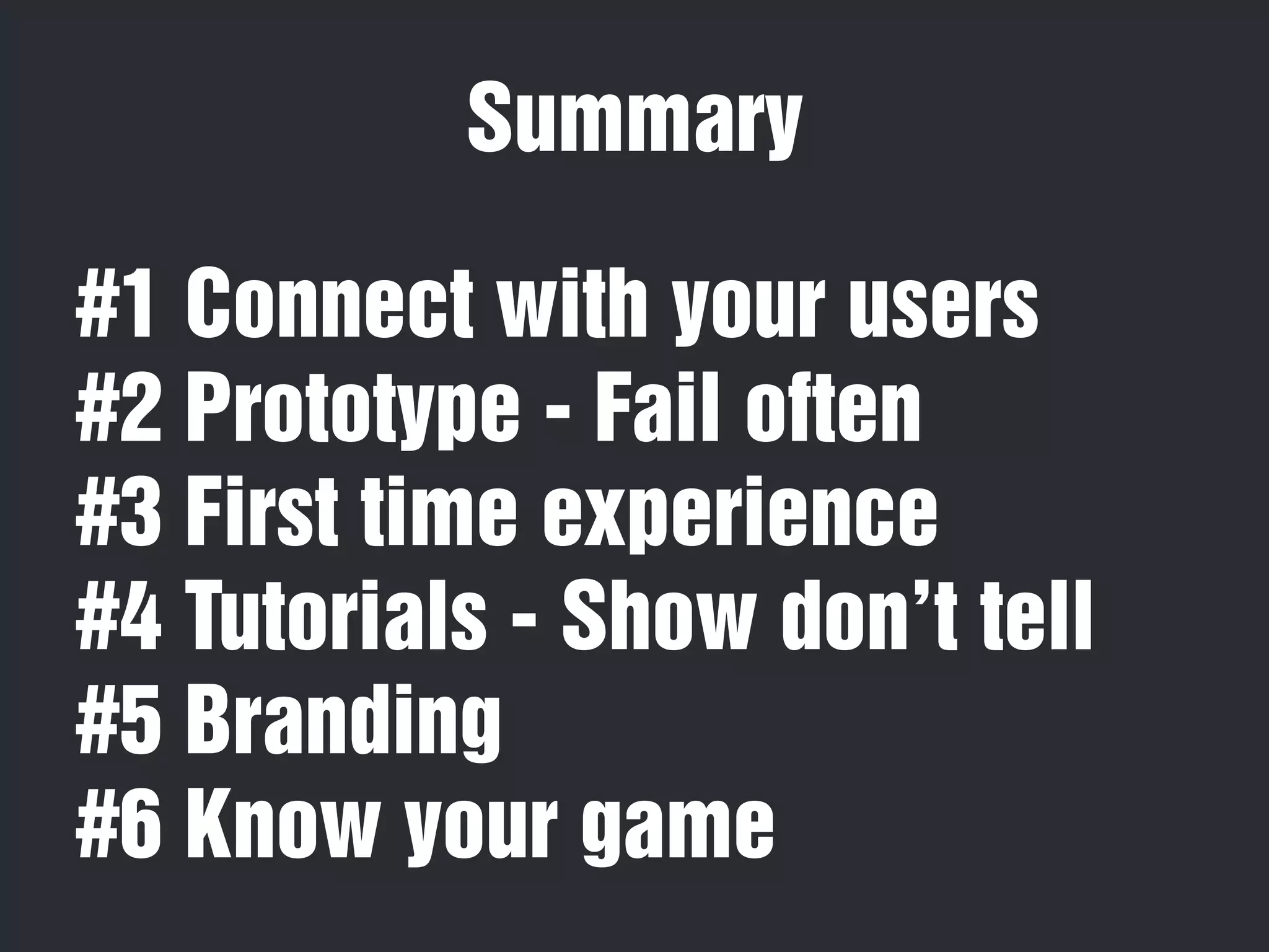 Summary 
#1 Connect with your users 
#2 Prototype - Fail often 
#3 First time experience 
#4 Tutorials - Show don’t tell 
#5 Branding 
#6 Know your game 
 