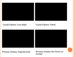 Crystal Fighters ‘Love Alight’ Crystal Fighters ‘Follow’
Princess Chelsea ‘Cigarette Duet’ Princess Chelsea ‘No Church on
Sunday’
 