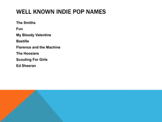 WELL KNOWN INDIE POP NAMES
The Smiths
Fun
My Bloody Valentine
Bastille
Florence and the Machine
The Hoosiers
Scouting For Girls
Ed Sheeran
 