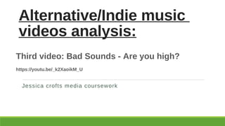 Alternative/Indie music
videos analysis:
Jessica crofts media coursework
Third video: Bad Sounds - Are you high?
https://youtu.be/_k2XaoikM_U
 