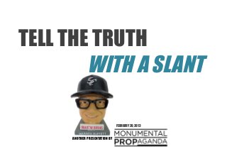TELL THE TRUTH
        WITH A SLANT

                               FEBRUARY 20, 2013



     ANOTHER PRESENTATION BY
 