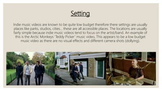 Setting
Indie music videos are known to be quite low budget therefore there settings are usually
places like parks, studio...