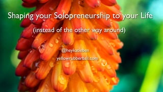 Shaping your Solopreneurship to your Life
       (instead of the other way around)

                 @heykatieben
               yellowrubberball.com
 
