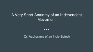A Very Short Anatomy of an Independent
Movement
Or, Aspirations of an Indie Edtech
 