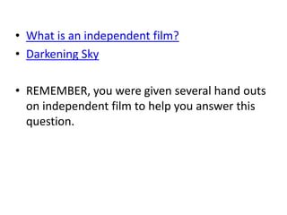 • What is an independent film?
• Darkening Sky

• REMEMBER, you were given several hand outs
  on independent film to help you answer this
  question.
 