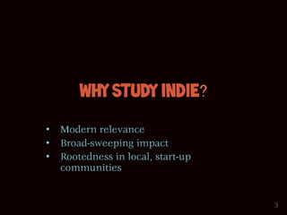 Why Study Indie?

•  Modern relevance
•  Broad-sweeping impact
•  Rootedness in local, start-up
   communities


                                   3
 