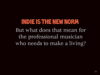 Indie is the New Norm
But what does that mean for
 the professional musician
who needs to make a living?



                              30
 