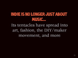 Indie is No longer Just about
             Music...
Its tentacles have spread into
 art, fashion, the DIY/maker
     movement, and more



                                 31
 