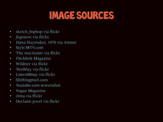 Image Sources
•    sketch_biphop via flickr
•    jkgroove via flickr,
•    Dana Slaymaker, 1970 via Artstor
•    Style.MTV.com
•    The macinator via flickr
•    Pitchfork Magazine
•    Wildner via flickr
•    Toniblay via flickr
•    ListenMissy via flickr
•    Shiftingpixel.com
•    Youtube.com screenshot
•    Vogue Magazine
•    Jima via flickr
•    Declann jewel via flickr
 