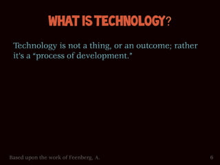 What is Technology?
 Technology is not a thing, or an outcome; rather
 it’s a “process of development.”




Based upon the work of Feenberg, A.                 6
 