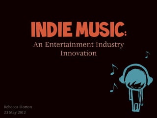 Indie Music:
                 An Entertainment Industry
                        Innovation




Rebecca Horton
23 May 2012
 
