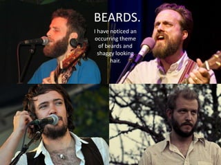 BEARDS.
I have noticed an
occurring theme
of beards and
shaggy looking
hair.