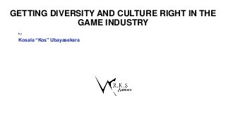 Kosala “Kos” Ubayasekara
by
GETTING DIVERSITY AND CULTURE RIGHT IN THE
GAME INDUSTRY
 
