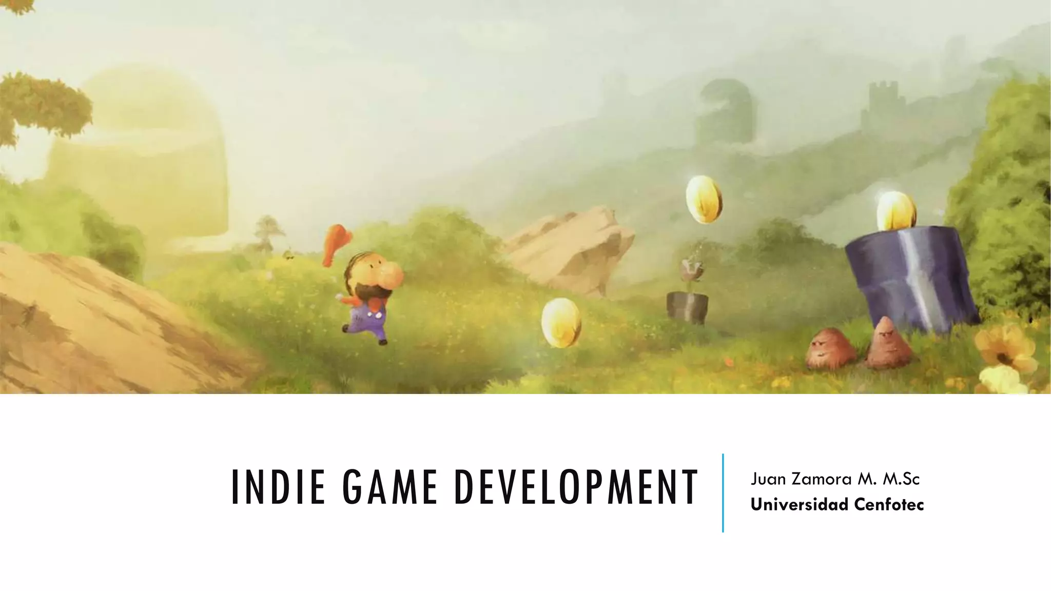 INDIE GAME DEVELOPMENT Juan Zamora M. M.Sc
Universidad Cenfotec
 