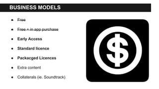 BUSINESS MODELS
● Free
● Free + in app purchase
● Early Access
● Standard licence
● Packacged Licences
● Extra content
● Collaterals (ie. Soundtrack)
 