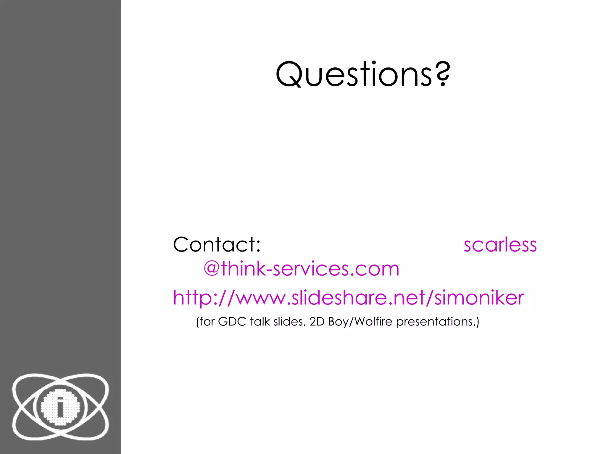 Questions? Contact: scarless @think-services.com http://www. slideshare .net/ simoniker (for GDC talk slides, 2D Boy/Wolfire presentations.) 