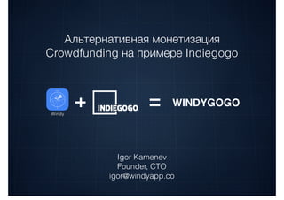 Igor Kamenev
Founder, CTO
igor@windyapp.co
Альтернативная монетизация
Crowdfunding на примере Indiegogo
WINDYGOGO
 