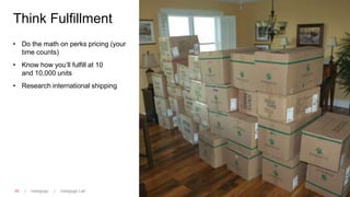 | Indiegogo | Indiegogo Lab19
Think Fulfillment
• Do the math on perks pricing (your
time counts)
• Know how you’ll fulfill at 10
and 10,000 units
• Research international shipping
 