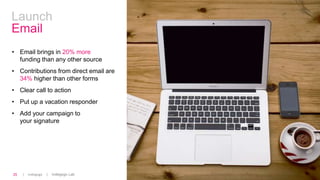 | Indiegogo | Indiegogo Lab25
Launch
Email
• Email brings in 20% more
funding than any other source
• Contributions from direct email are
34% higher than other forms
• Clear call to action
• Put up a vacation responder
• Add your campaign to
your signature
 