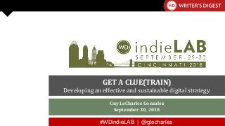#WDindieLAB | @glecharles #WDindieLAB | @glecharles
Guy LeCharles Gonzalez
September 30, 2018
GET A CLUE(TRAIN)
Developing an effective and sustainable digital strategy.
 