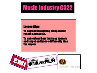 Music Industry G322
Lesson Aims
To begin investigating independent
record companies.
To understand how they may operate
and target audiences differently than
the majors
 