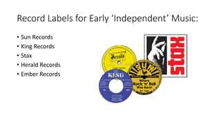 Record Labels for Early ‘Independent’ Music:
• Sun Records
• King Records
• Stax
• Herald Records
• Ember Records