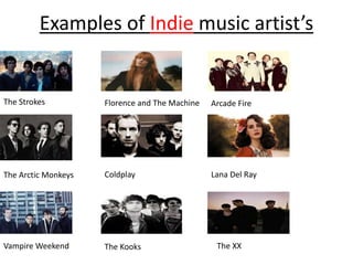 Examples of Indie music artist’s
The Strokes
The Arctic Monkeys
Vampire Weekend
Florence and The Machine
Coldplay
The Kooks
Arcade Fire
Lana Del Ray
The XX
 