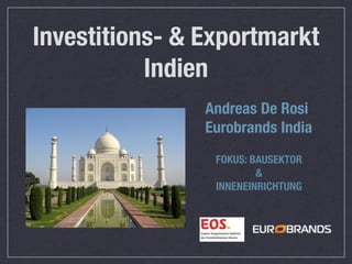 Investitions- & Exportmarkt
           Indien
                Andreas De Rosi
                Eurobrands India
                 FOKUS: BAUSEKTOR
                         &
                 INNENEINRICHTUNG
 