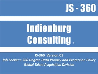 JS - 360

               Indienburg
               Consulting                  ®




                     JS-360 Version.01
Job Seeker’s 360 Degree Data Privacy and Protection Policy
              Global Talent Acquisition Division
 