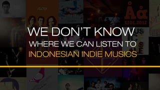 WE DON’T KNOW
WHERE WE CAN LISTEN TO
INDONESIAN INDIE MUSICS
 