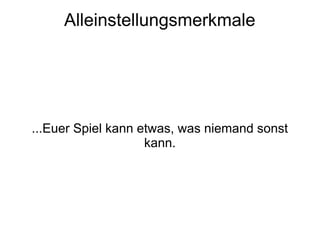 Alleinstellungsmerkmale
...Euer Spiel kann etwas, was niemand sonst
kann.
 