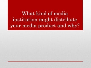 What kind of media
institution might distribute
your media product and why?
 