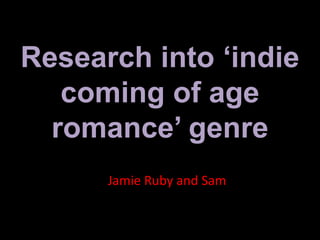 Research into ‘indie
coming of age
romance’ genre
Jamie Ruby and Sam

 