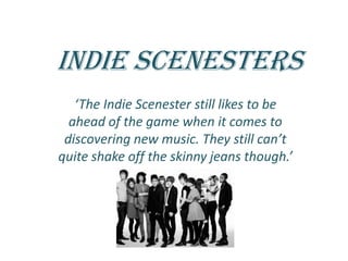 Indie Scenesters ‘The Indie Scenester still likes to be ahead of the game when it comes to discovering new music. They still can’t quite shake off the skinny jeans though.’ 