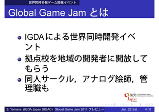 Global Game Jam

          IGDA




S. Yamane (IGDA Japan SIGAC) Global Game Jam 2011   Jan. 22 Sat.   4/8
 