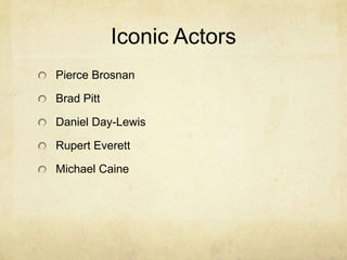 Iconic Actors
Pierce Brosnan

Brad Pitt

Daniel Day-Lewis

Rupert Everett

Michael Caine
 