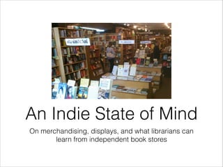 An Indie State of Mind
On merchandising, displays, and what librarians can
learn from independent book stores

 