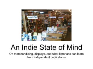 On merchandising, displays, and what librarians can learn
from independent book stores
An Indie State of Mind
 